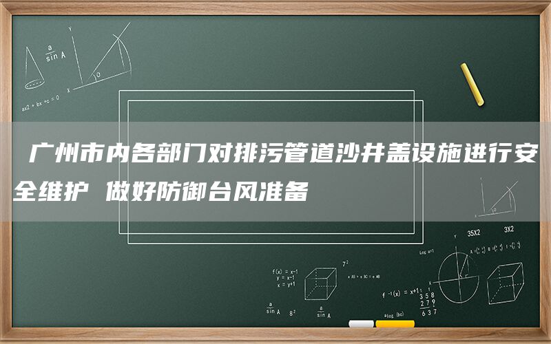  廣州市內各部門(mén)對排污管道沙井蓋設施進(jìn)行安全維護 做好防御臺風(fēng)準備