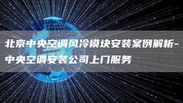 北京中央空調風(fēng)冷模塊安裝案例解析-中央空調安裝公司上門(mén)服務(wù)