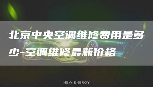 北京中央空調維修費用是多少-空調維修最新價(jià)格