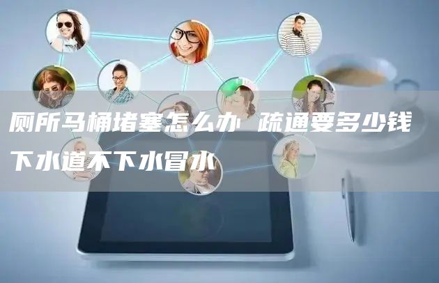 廁所馬桶堵塞怎么辦 疏通要多少錢(qián) 下水道不下水冒水