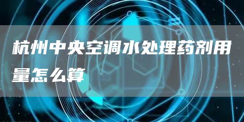 杭州中央空調水處理藥劑用量怎么算