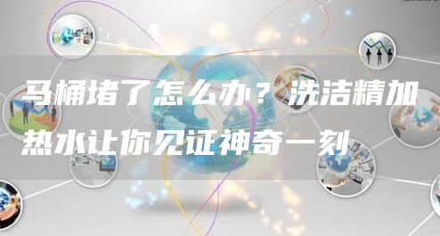 馬桶堵了怎么辦？洗潔精加熱水讓你見(jiàn)證神奇一刻