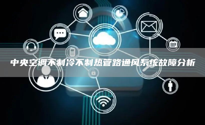 中央空調不制冷不制熱管路通風(fēng)系統故障分析