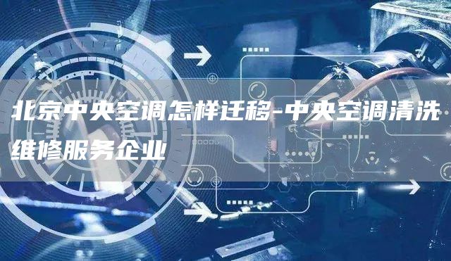 北京中央空調怎樣遷移-中央空調清洗維修服務(wù)企業(yè)