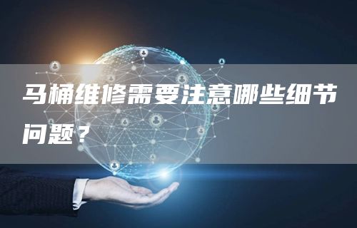 馬桶維修需要注意哪些細節問(wèn)題？