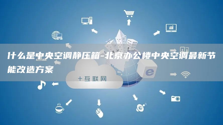 什么是中央空調靜壓箱-北京辦公樓中央空調最新節能改造方案