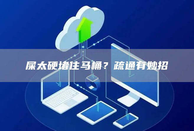 屎太硬堵住馬桶？疏通有妙招