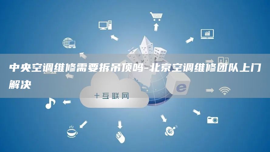 中央空調維修需要拆吊頂嗎-北京空調維修團隊上門(mén)解決