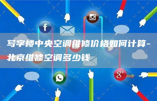 寫(xiě)字樓中央空調維修價(jià)格如何計算-北京維修空調多少錢(qián)