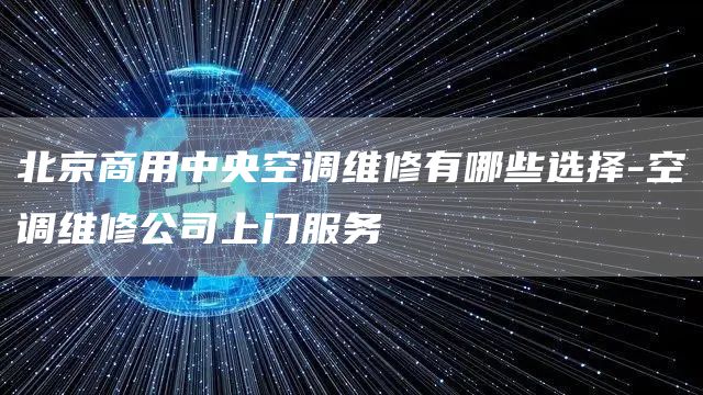 北京商用中央空調維修有哪些選擇-空調維修公司上門(mén)服務(wù)
