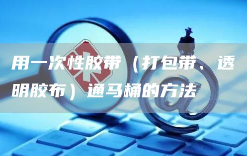 用一次性膠帶（打包帶、透明膠布）通馬桶的方法