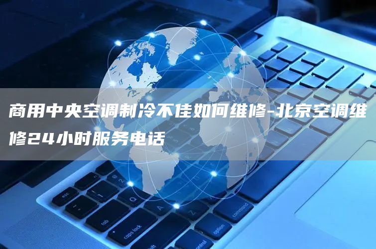 商用中央空調制冷不佳如何維修-北京空調維修24小時(shí)服務(wù)電話(huà)
