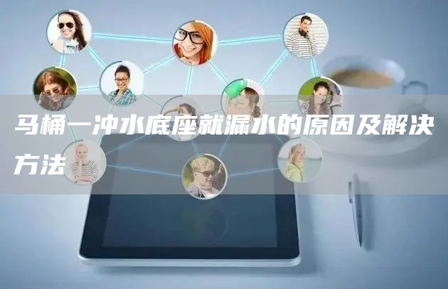 馬桶一沖水底座就漏水的原因及解決方法
