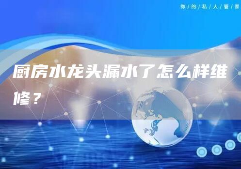 廚房水龍頭漏水了怎么樣維修？
