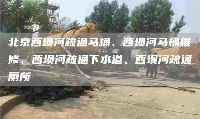 北京西壩河疏通馬桶、西壩河馬桶維修、西壩河疏通下水道、西壩河疏通廁所