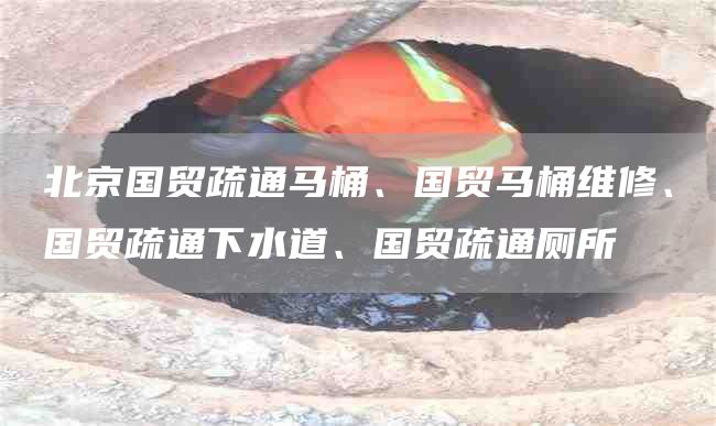 北京國貿疏通馬桶、國貿馬桶維修、國貿疏通下水道、國貿疏通廁所