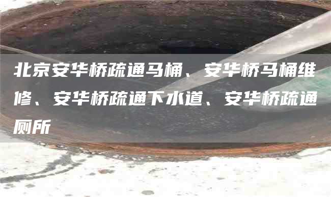 北京安華橋疏通馬桶、安華橋馬桶維修、安華橋疏通下水道、安華橋疏通廁所