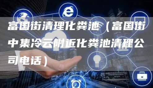 富國街清理化糞池（富國街中集冷云附近化糞池清理公司電話(huà)）