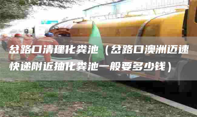 岔路口清理化糞池（岔路口澳洲邁速快遞附近抽化糞池一般要多少錢(qián)）