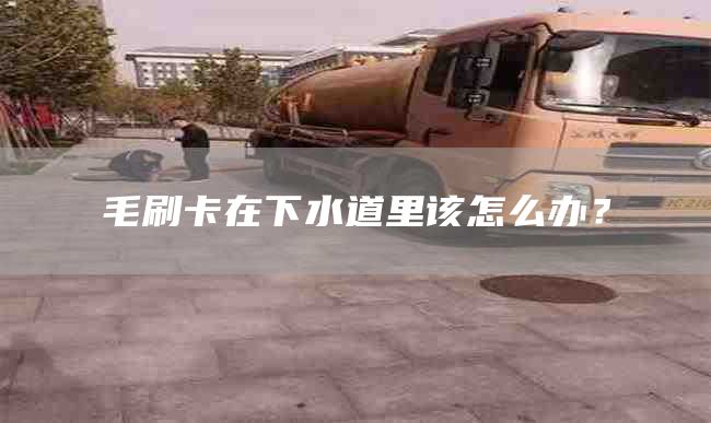 毛刷卡在下水道里該怎么辦？
