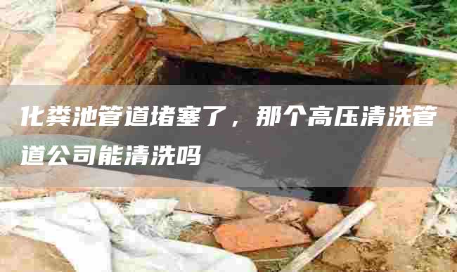 化糞池管道堵塞了，那個(gè)高壓清洗管道公司能清洗嗎