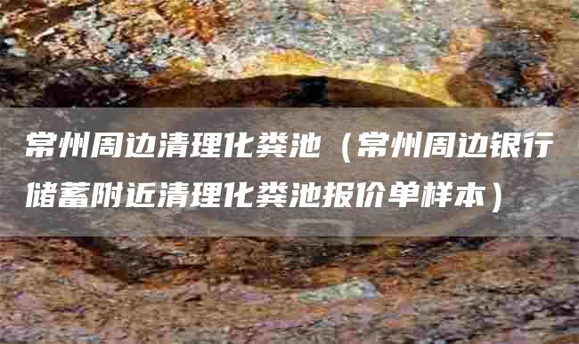 常州周邊清理化糞池（常州周邊銀行儲蓄附近清理化糞池報價(jià)單樣本）