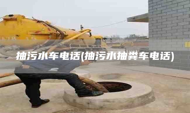 抽污水車(chē)電話(huà)(抽污水抽糞車(chē)電話(huà))