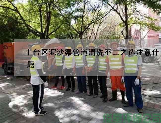 豐臺區泥沙渠管道清洗不二之選注意什么問(wèn)題