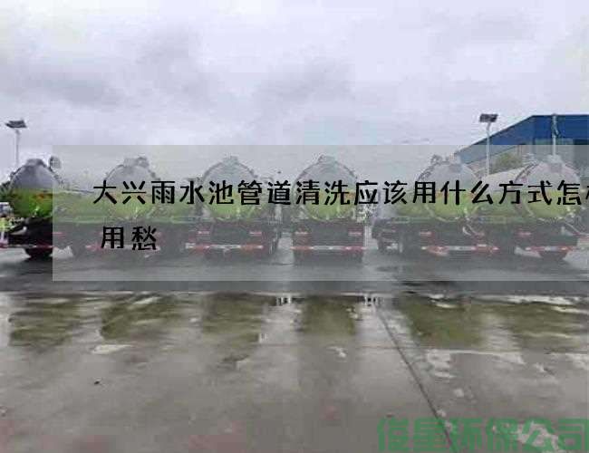 大興雨水池管道清洗應該用什么方式怎樣不用愁