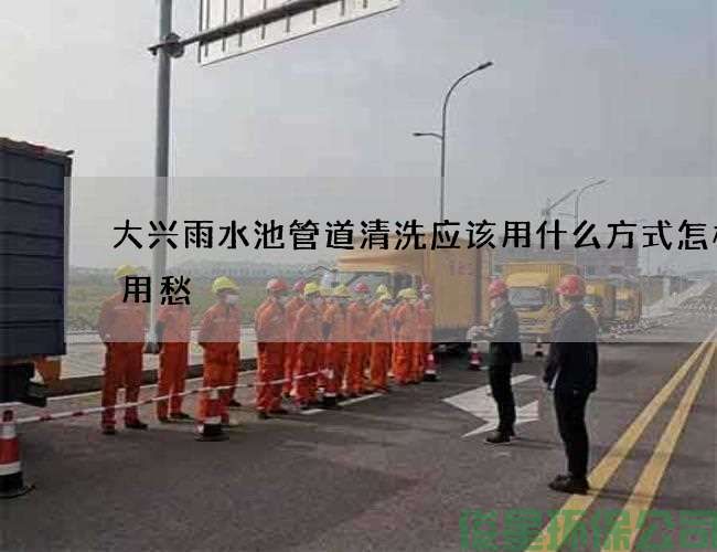 大興雨水池管道清洗應該用什么方式怎樣不用愁