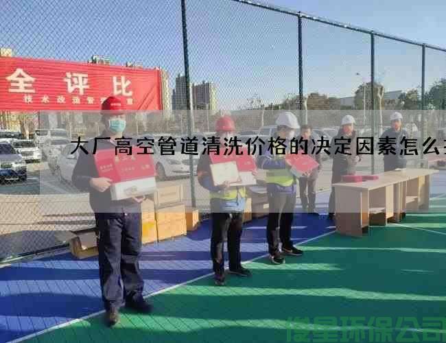 大廠(chǎng)高空管道清洗價(jià)格的決定因素怎么找
