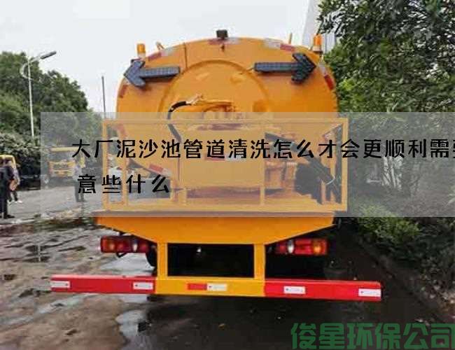 大廠(chǎng)泥沙池管道清洗怎么才會(huì )更順利需要注意些什么