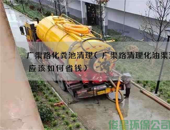 廣渠路化糞池清理(廣渠路清理化油渠污水應該如何省錢(qián))