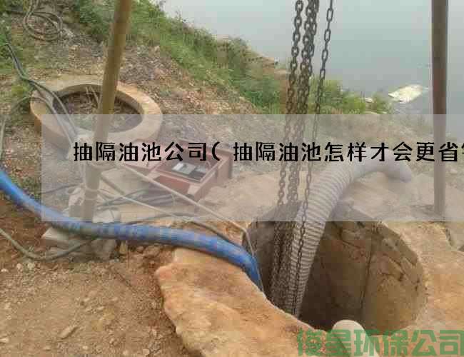 抽隔油池公司(抽隔油池怎樣才會(huì )更省錢(qián))