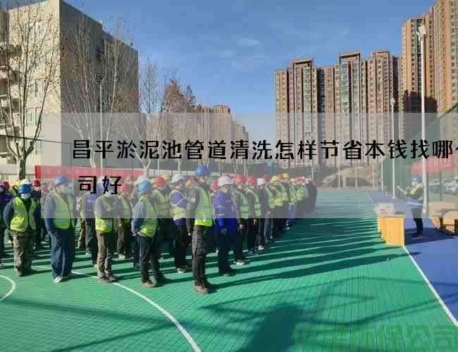 昌平淤泥池管道清洗怎樣節省本錢(qián)找哪個(gè)公司好