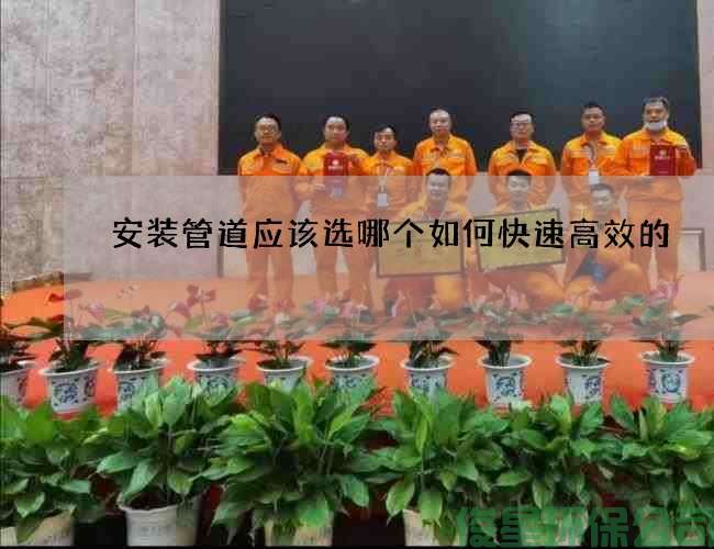 安裝管道應該選哪個(gè)如何快速高效的