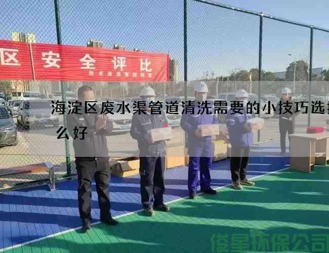 海淀區廢水渠管道清洗需要的小技巧選擇什么好