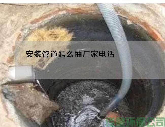 安裝管道怎么抽廠(chǎng)家電話(huà)