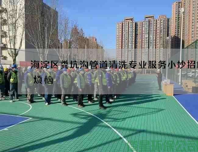海淀區糞坑溝管道清洗專(zhuān)業(yè)服務(wù)小妙招解決煩惱