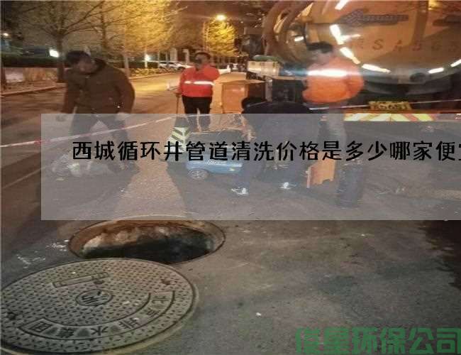 西城循環(huán)井管道清洗價(jià)格是多少哪家便宜