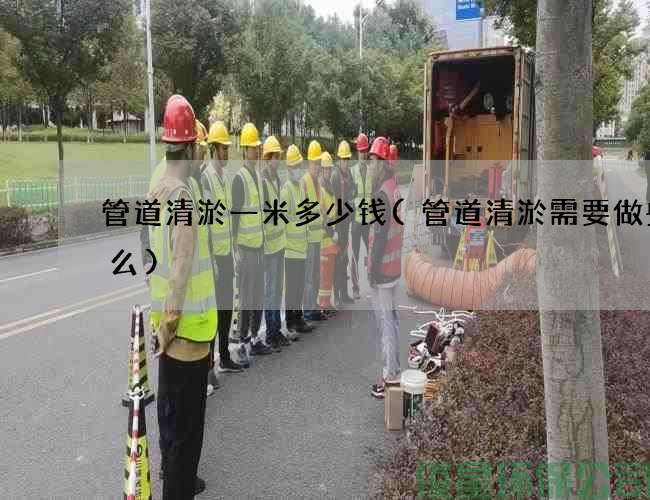 管道清淤一米多少錢(qián)(管道清淤需要做些什么)