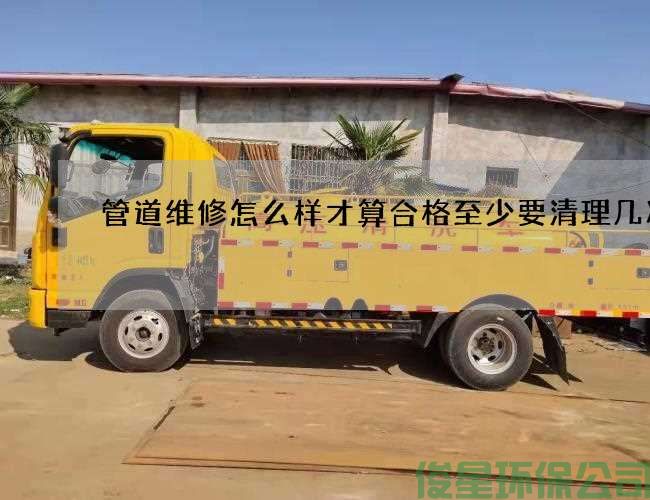 管道維修怎么樣才算合格至少要清理幾次