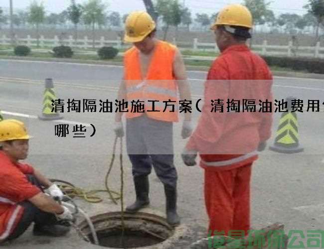 清掏隔油池施工方案(清掏隔油池費用包含哪些)