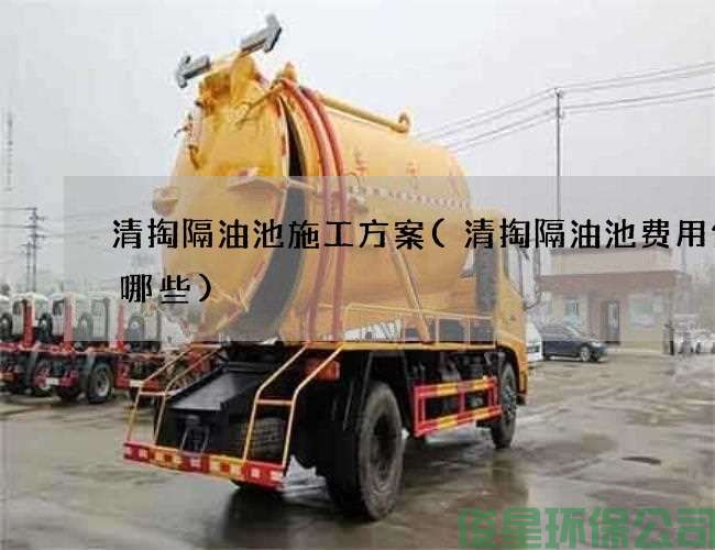 清掏隔油池施工方案(清掏隔油池費用包含哪些)