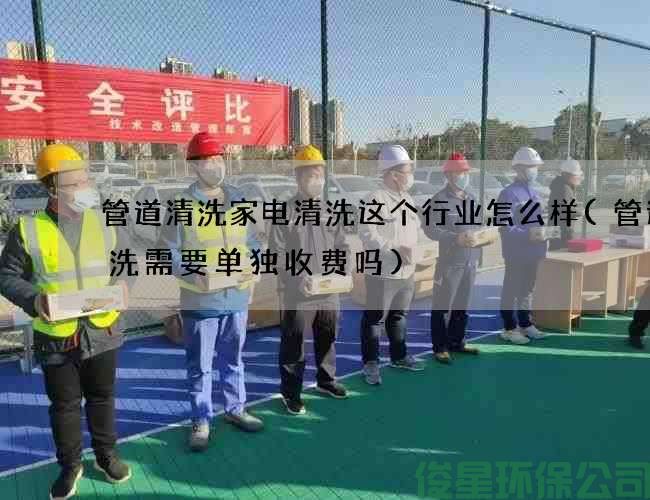 管道清洗家電清洗這個(gè)行業(yè)怎么樣(管道清洗需要單獨收費嗎)