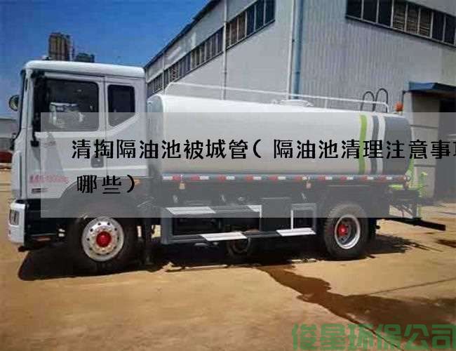 清掏隔油池被城管(隔油池清理注意事項有哪些)