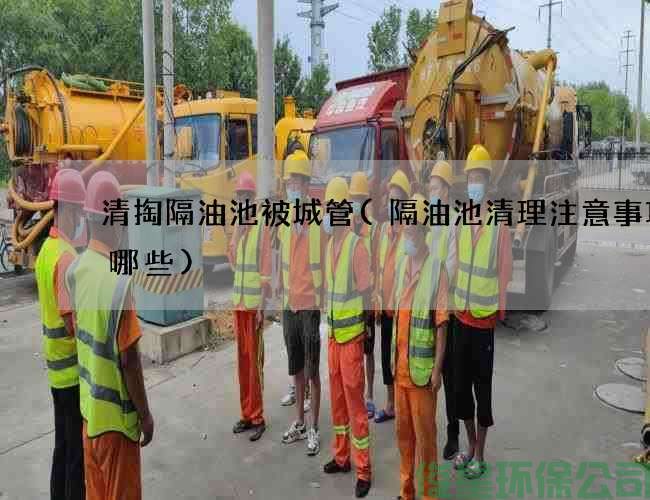 清掏隔油池被城管(隔油池清理注意事項有哪些)