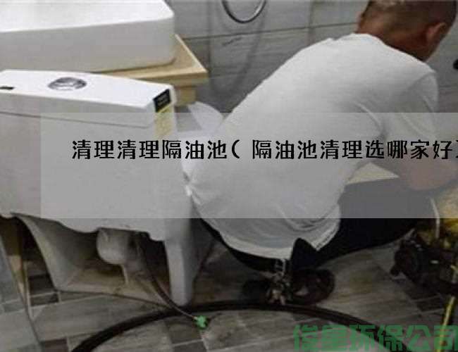 清理清理隔油池(隔油池清理選哪家好)
