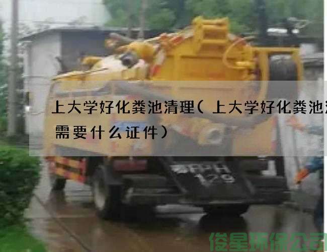 上大學(xué)好化糞池清理(上大學(xué)好化糞池清理需要什么證件)