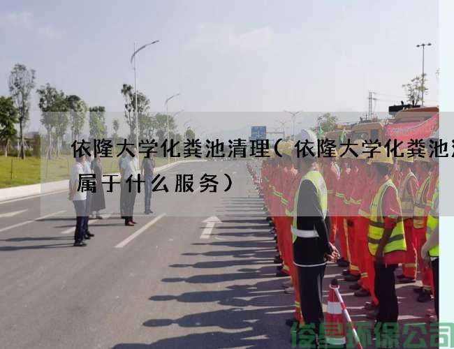 依隆大學(xué)化糞池清理(依隆大學(xué)化糞池清掏屬于什么服務(wù))